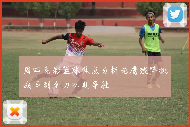 周四竞彩篮球焦点分析老鹰残阵挑战马刺全力以赴争胜