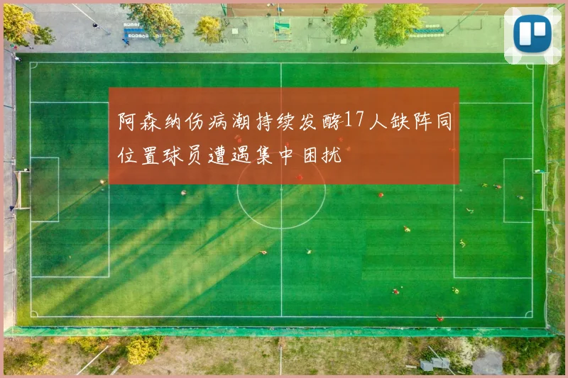 阿森纳伤病潮持续发酵17人缺阵同位置球员遭遇集中困扰